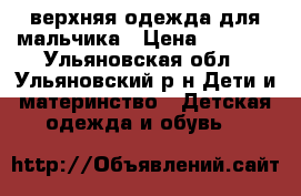 верхняя одежда для мальчика › Цена ­ 2 500 - Ульяновская обл., Ульяновский р-н Дети и материнство » Детская одежда и обувь   